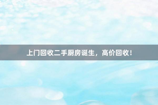 上门回收二手厨房诞生，高价回收！